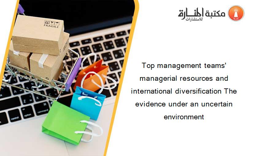 Top management teams' managerial resources and international diversification The evidence under an uncertain environment