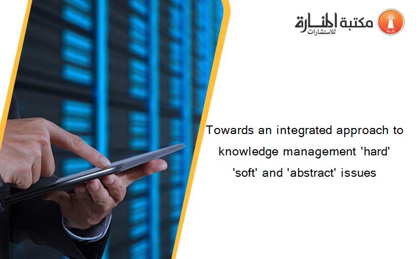 Towards an integrated approach to knowledge management 'hard' 'soft' and 'abstract' issues