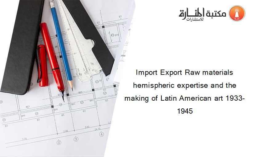 Import Export Raw materials hemispheric expertise and the making of Latin American art 1933-1945