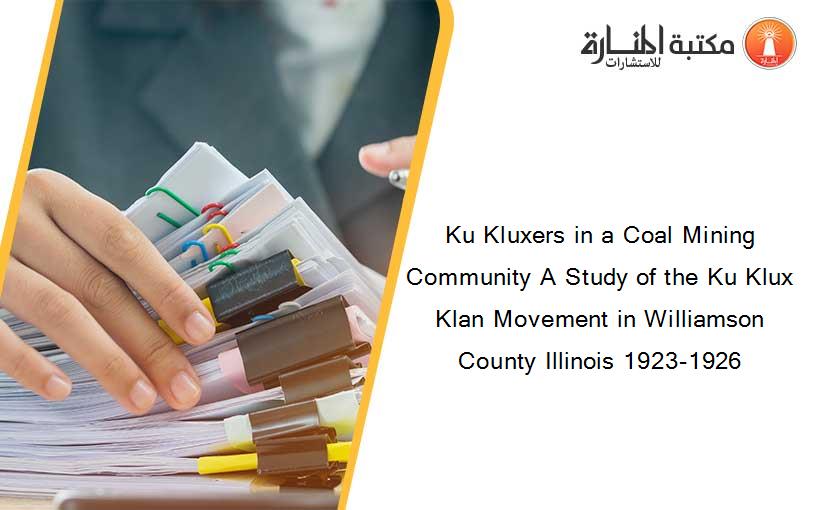 Ku Kluxers in a Coal Mining Community A Study of the Ku Klux Klan Movement in Williamson County Illinois 1923-1926