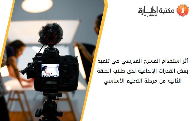 أثر استخدام المسرح المدرسي في تنمية بعض القدرات الإبداعية لدى طلاب الحلقة الثانية من مرحلة التعليم الأساسي