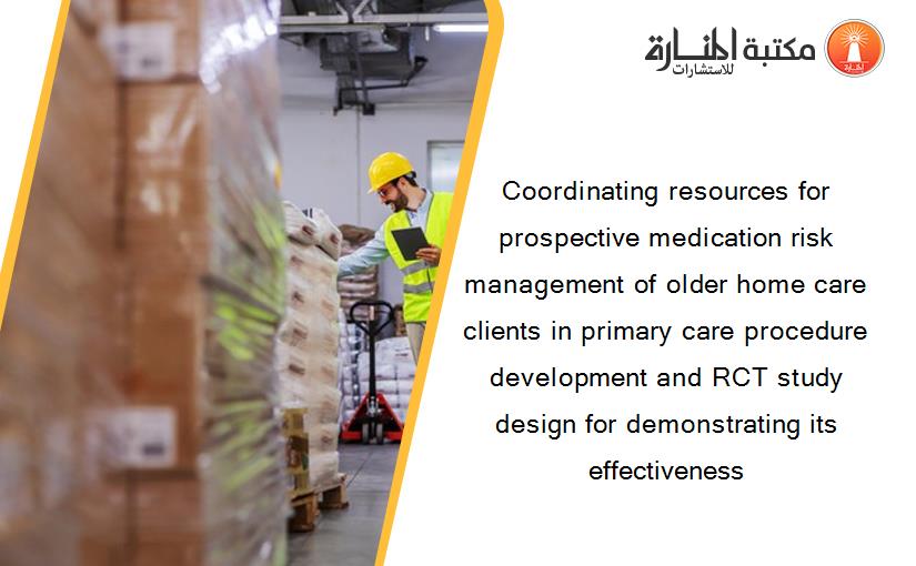 Coordinating resources for prospective medication risk management of older home care clients in primary care procedure development and RCT study design for demonstrating its effectiveness