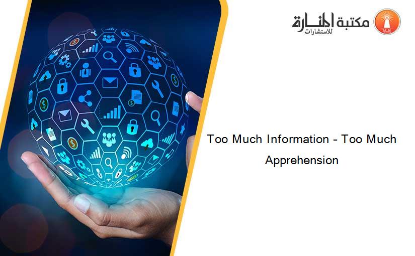 Too Much Information – Too Much Apprehension