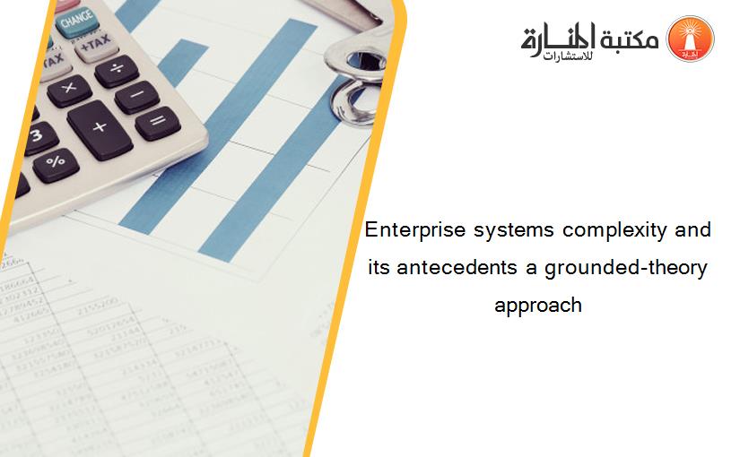 Enterprise systems complexity and its antecedents a grounded-theory approach