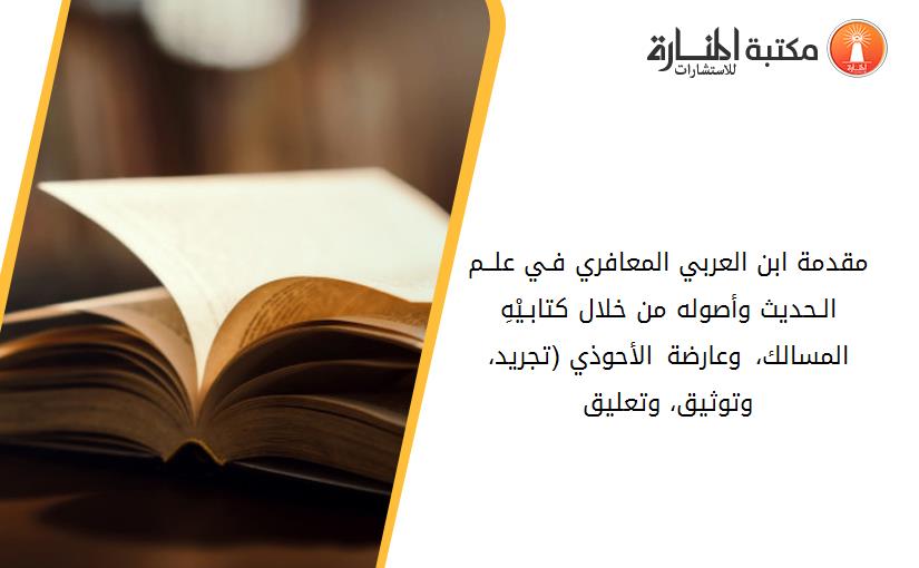 مقدمة ابن العربي المعافري فـي علــم الـحديث وأصوله من خلال كتابـيْهِ_ المسالك، وعارضة الأحوذي (تجريد، وتوثيق، وتعليق)