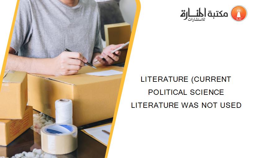 LITERATURE (CURRENT POLITICAL SCIENCE LITERATURE WAS NOT USED