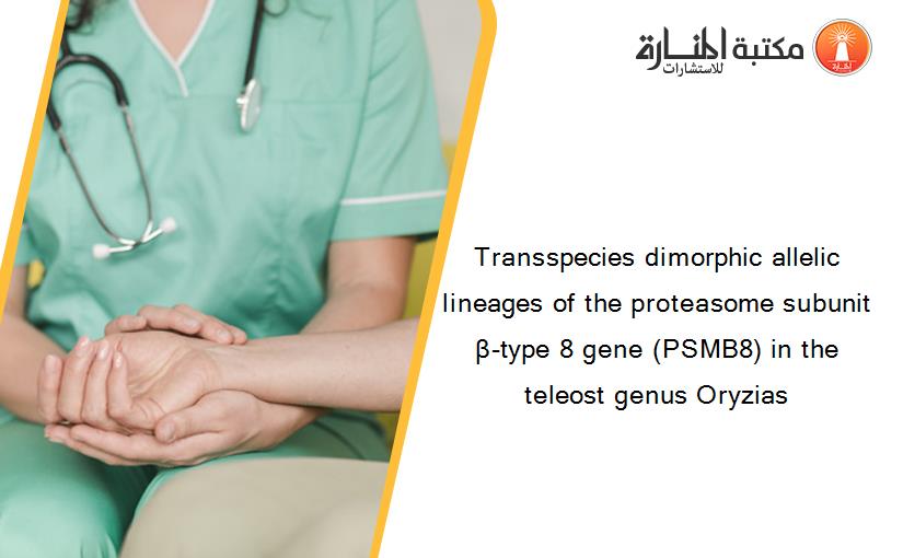 Transspecies dimorphic allelic lineages of the proteasome subunit β-type 8 gene (PSMB8) in the teleost genus Oryzias