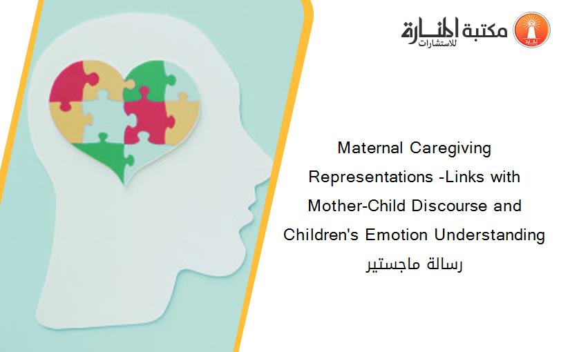 Maternal Caregiving Representations -Links with Mother-Child Discourse and Children's Emotion Understanding رسالة ماجستير