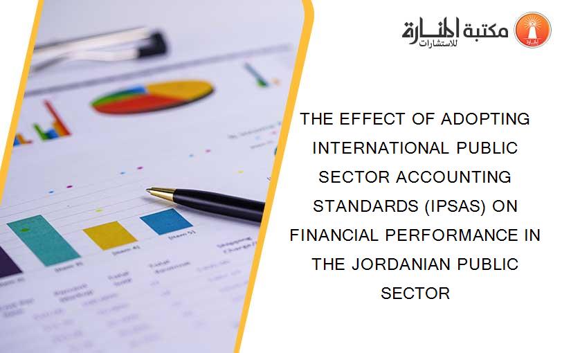 THE EFFECT OF ADOPTING INTERNATIONAL PUBLIC SECTOR ACCOUNTING STANDARDS (IPSAS) ON FINANCIAL PERFORMANCE IN THE JORDANIAN PUBLIC SECTOR