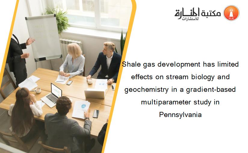 Shale gas development has limited effects on stream biology and geochemistry in a gradient-based multiparameter study in Pennsylvania
