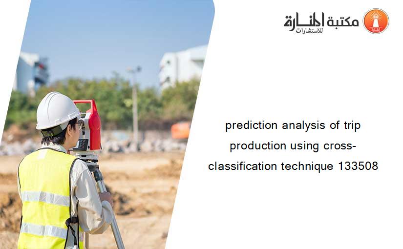 prediction analysis of trip production using cross-classification technique 133508