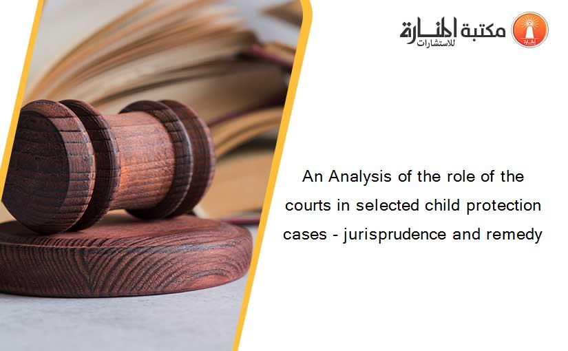 An Analysis of the role of the courts in selected child protection cases - jurisprudence and remedy