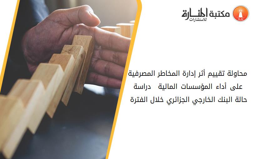 محاولة تقييم أثر إدارة المخاطر المصرفية على أداء المؤسسات المالية – دراسة حالة البنك الخارجي الجزائري خلال الفترة 2010 2017