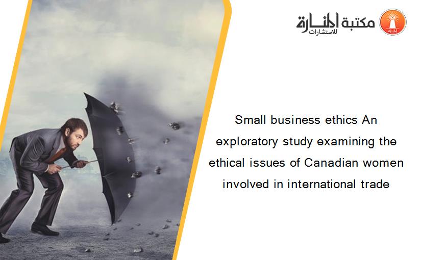 Small business ethics An exploratory study examining the ethical issues of Canadian women involved in international trade