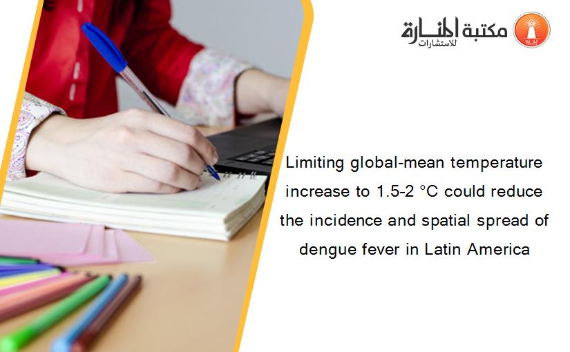 Limiting global-mean temperature increase to 1.5–2 °C could reduce the incidence and spatial spread of dengue fever in Latin America