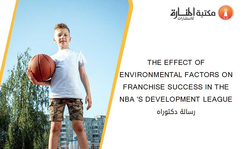 THE EFFECT OF ENVIRONMENTAL FACTORS ON FRANCHISE SUCCESS IN THE NBA 'S DEVELOPMENT LEAGUE رسالة دكتوراه