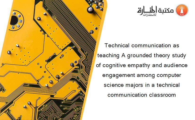 Technical communication as teaching A grounded theory study of cognitive empathy and audience engagement among computer science majors in a technical communication classroom