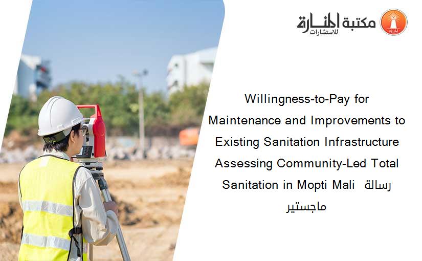 Willingness-to-Pay for Maintenance and Improvements to Existing Sanitation Infrastructure Assessing Community-Led Total Sanitation in Mopti Mali رسالة ماجستير