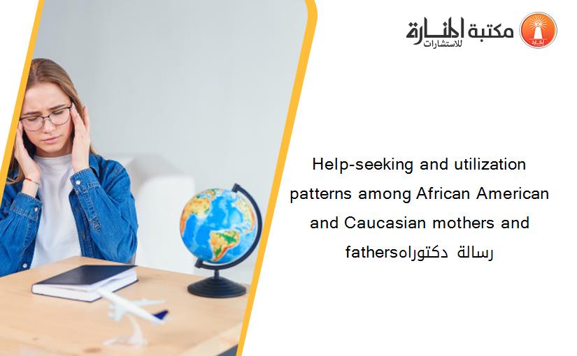 Help-seeking and utilization patterns among African American and Caucasian mothers and fathersرسالة دكتوراه