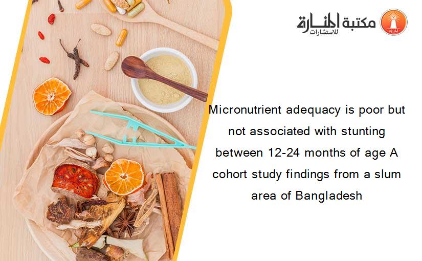 Micronutrient adequacy is poor but not associated with stunting between 12-24 months of age A cohort study findings from a slum area of Bangladesh