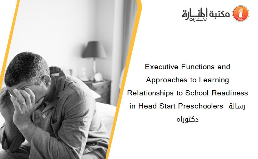 Executive Functions and Approaches to Learning Relationships to School Readiness in Head Start Preschoolers رسالة دكتوراه