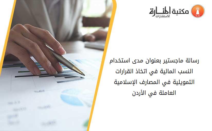 رسالة ماجستير بعنوان مدى استخدام النسب المالية في اتخاذ القرارات التمويلية في المصارف الإسلامية العاملة في الأردن