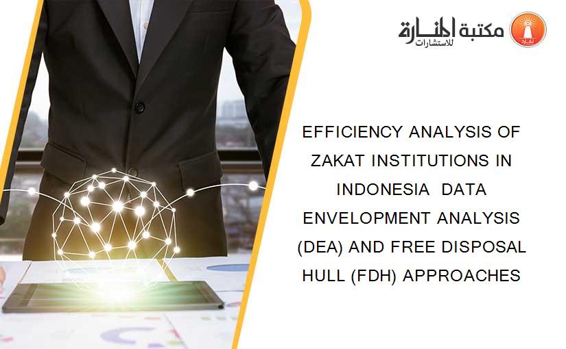 EFFICIENCY ANALYSIS OF ZAKAT INSTITUTIONS IN INDONESIA  DATA ENVELOPMENT ANALYSIS (DEA) AND FREE DISPOSAL HULL (FDH) APPROACHES