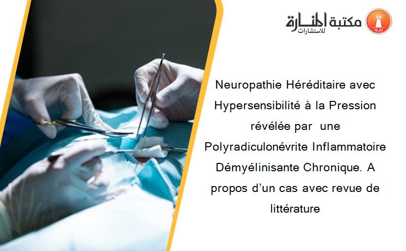 Neuropathie Héréditaire avec Hypersensibilité à la Pression révélée par  une Polyradiculonévrite Inflammatoire Démyélinisante Chronique. A propos d’un cas avec revue de littérature