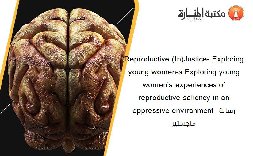 Reproductive (In)Justice- Exploring young women-s Exploring young women’s experiences of reproductive saliency in an oppressive environment رسالة ماجستير