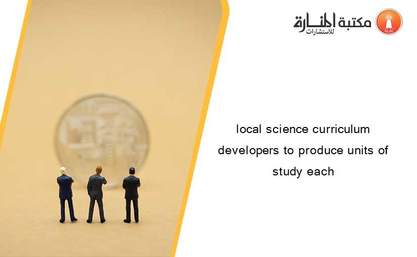 local science curriculum developers to produce units of study each