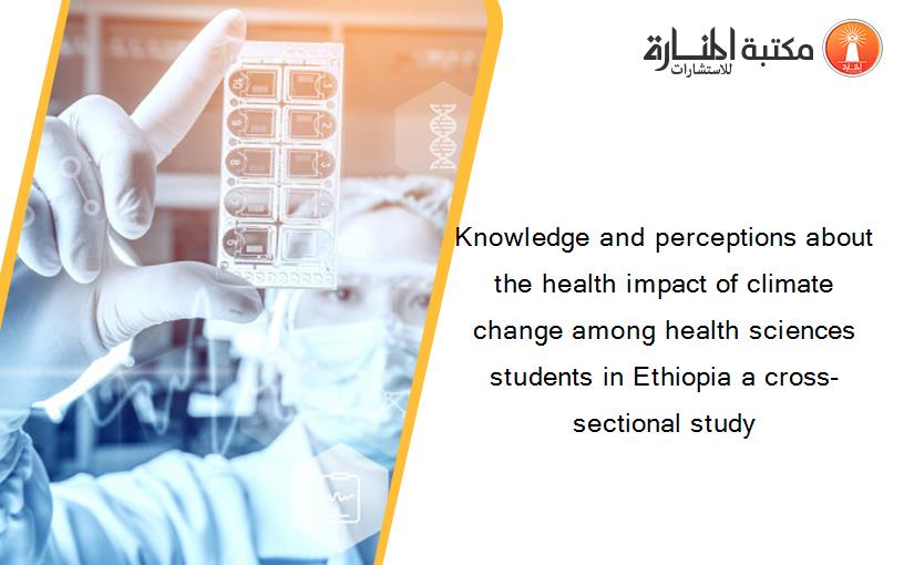 Knowledge and perceptions about the health impact of climate change among health sciences students in Ethiopia a cross-sectional study