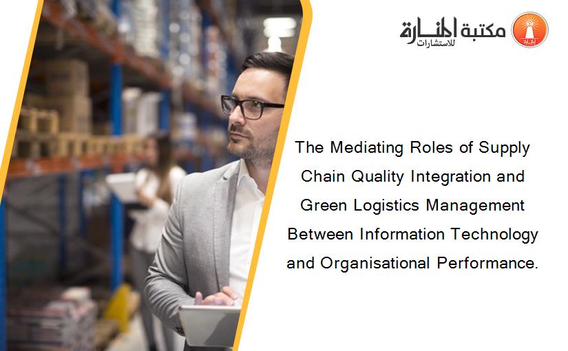 The Mediating Roles of Supply Chain Quality Integration and Green Logistics Management Between Information Technology and Organisational Performance.