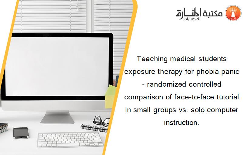 Teaching medical students exposure therapy for phobia panic - randomized controlled comparison of face-to-face tutorial in small groups vs. solo computer instruction.