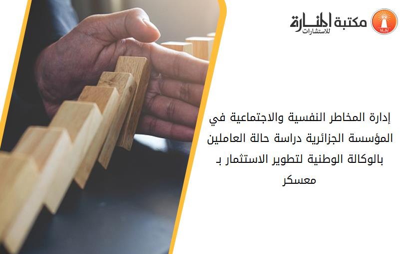إدارة المخاطر النفسية والاجتماعية في المؤسسة الجزائرية_ دراسة حالة العاملين بالوكالة الوطنية لتطوير الاستثمار بـ _معسكر_