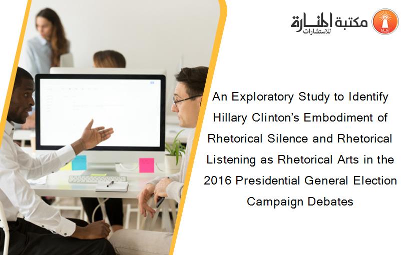 An Exploratory Study to Identify Hillary Clinton’s Embodiment of Rhetorical Silence and Rhetorical Listening as Rhetorical Arts in the 2016 Presidential General Election Campaign Debates