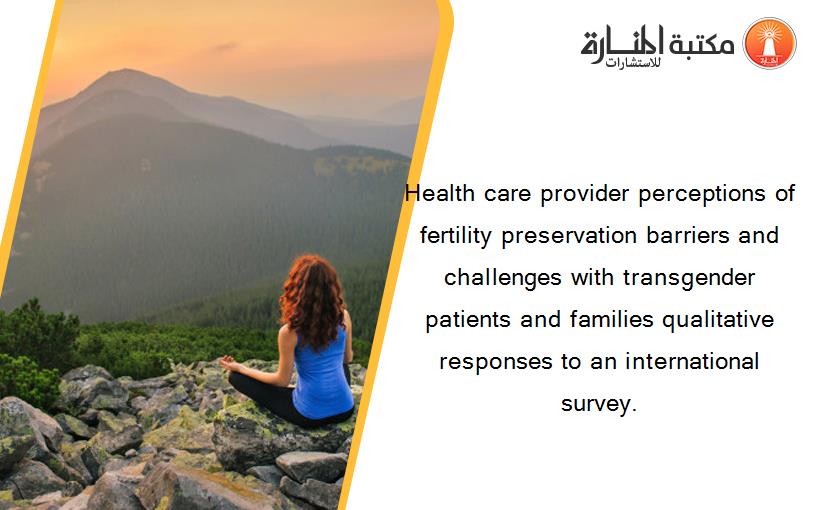 Health care provider perceptions of fertility preservation barriers and challenges with transgender patients and families qualitative responses to an international survey.