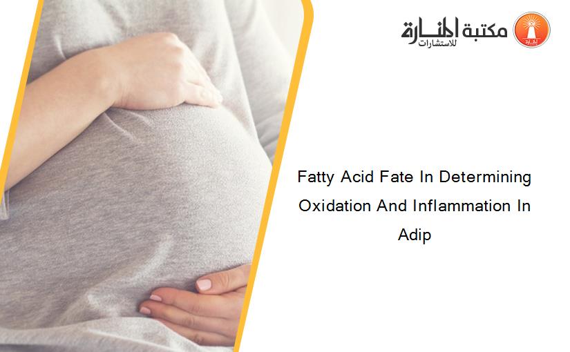 Fatty Acid Fate In Determining Oxidation And Inflammation In Adip