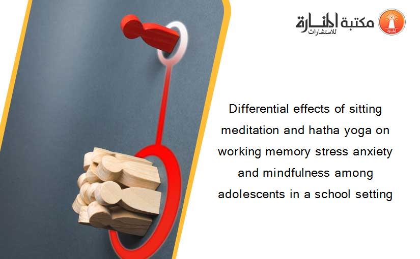 Differential effects of sitting meditation and hatha yoga on working memory stress anxiety and mindfulness among adolescents in a school setting