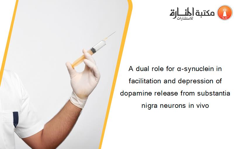 A dual role for α-synuclein in facilitation and depression of dopamine release from substantia nigra neurons in vivo