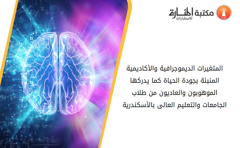 المتغيرات الديموجرافية والأكاديمية المنبئة بجودة الحياة كما يدركها الموهوبون والعاديون من طلاب الجامعات والتعليم العالى بالأسكندرية