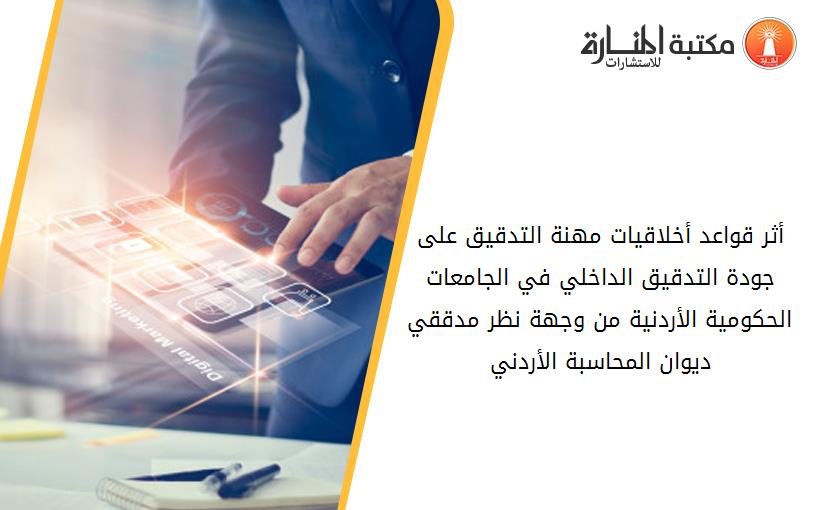 أثر قواعد أخلاقيات مهنة التدقيق على جودة التدقيق الداخلي في الجامعات الحكومية الأردنية من وجهة نظر مدققي ديوان المحاسبة الأردني