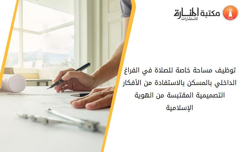توظيف مساحة خاصة للصلاة في الفراغ الداخلي بالمسكن بالاستفادة من الأفكار التصميمية المقتبسة من الهوية الإسلامية