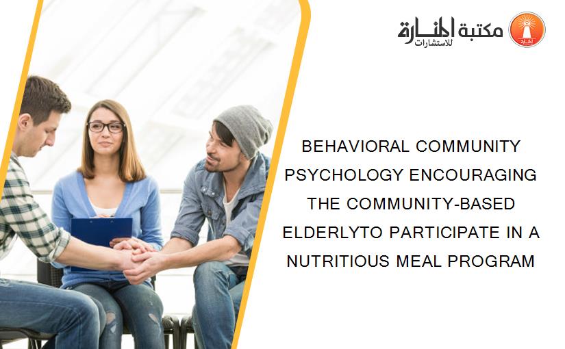 BEHAVIORAL COMMUNITY PSYCHOLOGY ENCOURAGING THE COMMUNITY-BASED ELDERLYTO PARTICIPATE IN A NUTRITIOUS MEAL PROGRAM