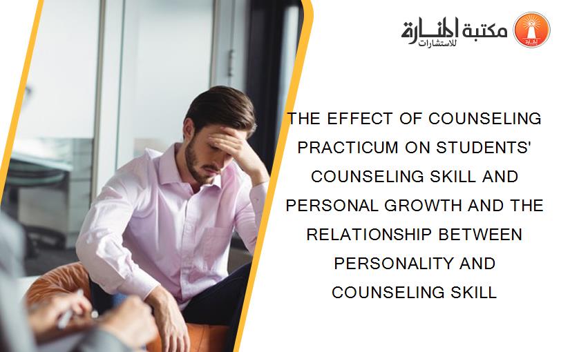 THE EFFECT OF COUNSELING PRACTICUM ON STUDENTS' COUNSELING SKILL AND PERSONAL GROWTH AND THE RELATIONSHIP BETWEEN PERSONALITY AND COUNSELING SKILL