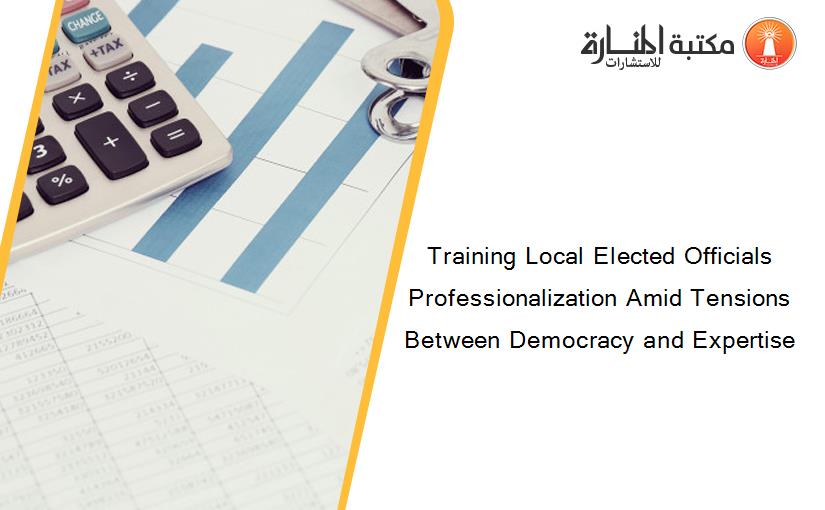Training Local Elected Officials Professionalization Amid Tensions Between Democracy and Expertise