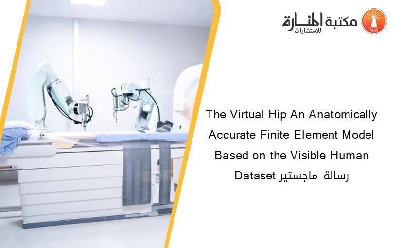 The Virtual Hip An Anatomically Accurate Finite Element Model Based on the Visible Human Dataset رسالة ماجستير