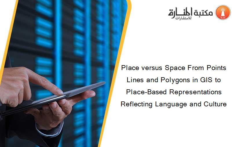 Place versus Space From Points Lines and Polygons in GIS to Place-Based Representations Reflecting Language and Culture