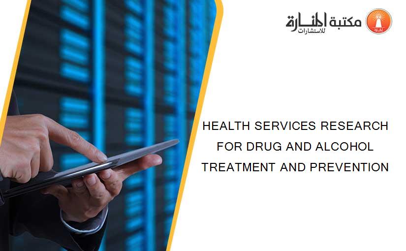 HEALTH SERVICES RESEARCH FOR DRUG AND ALCOHOL TREATMENT AND PREVENTION