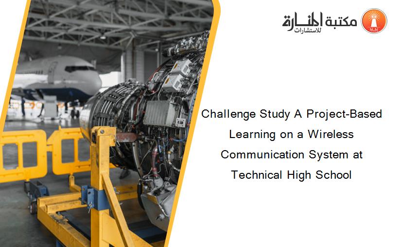 Challenge Study A Project-Based Learning on a Wireless Communication System at Technical High School