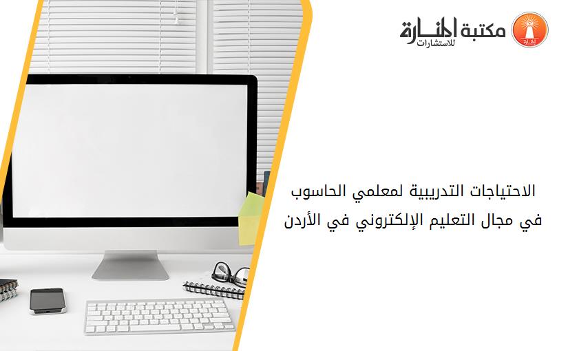 الاحتياجات التدريبية لمعلمي الحاسوب في مجال التعليم الإلكتروني في الأردن